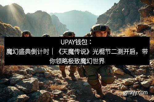 UPAY钱包：魔幻盛典倒计时｜《天魔传说》光棍节二测开启，带你领略极致魔幻世界