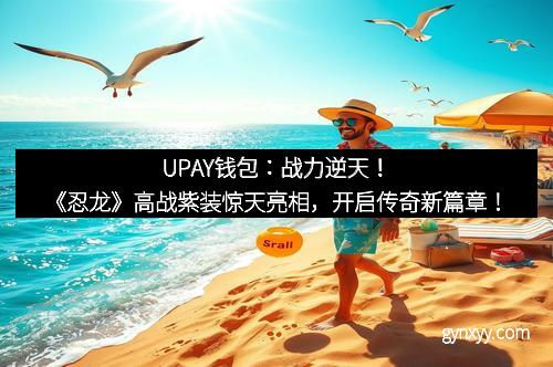 UPAY钱包：战力逆天！《忍龙》高战紫装惊天亮相，开启传奇新篇章！